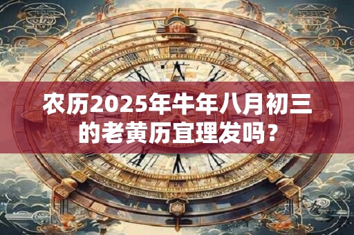 农历2025年牛年八月初三的老黄历宜理发吗？