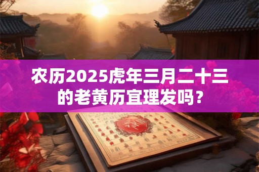 农历2025虎年三月二十三的老黄历宜理发吗？
