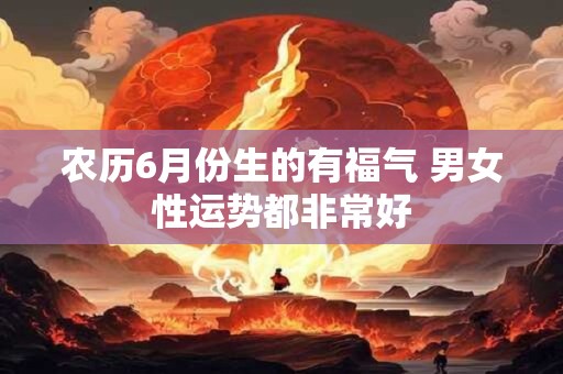 农历6月份生的有福气 男女性运势都非常好