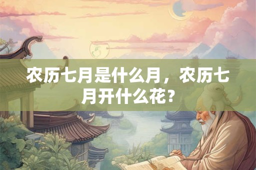 农历七月是什么月，农历七月开什么花？
