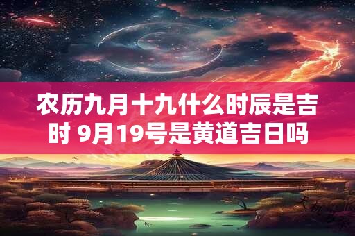 农历九月十九什么时辰是吉时 9月19号是黄道吉日吗