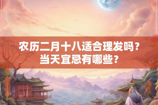 农历二月十八适合理发吗？当天宜忌有哪些？