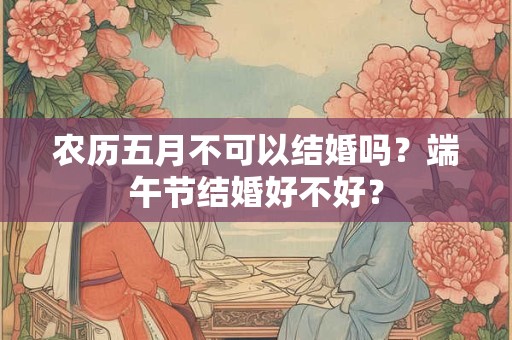 农历五月不可以结婚吗？端午节结婚好不好？
