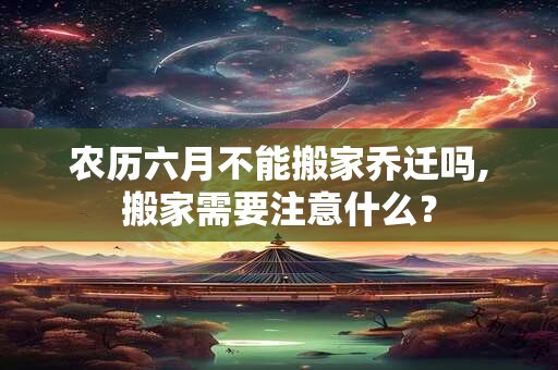 详细阅读:农历六月不能搬家乔迁吗,搬家需要注意什么? 农历六月不能搬家乔迁吗,搬家需要注意什么?