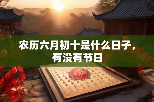 详细阅读:农历六月初十是什么日子,有没有节日 农历六月初十是什么日子,有没有节日