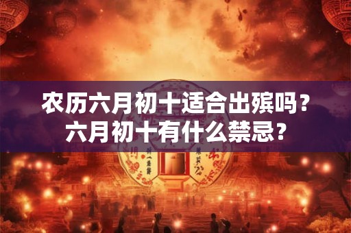 农历六月初十适合出殡吗？六月初十有什么禁忌？