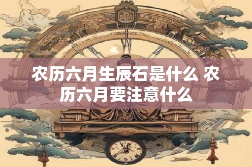 农历六月生辰石是什么 农历六月要注意什么