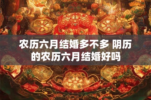 农历六月结婚多不多 阴历的农历六月结婚好吗