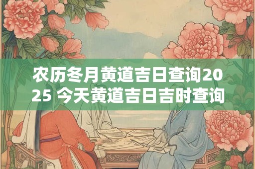 农历冬月黄道吉日查询2025 今天黄道吉日吉时查询