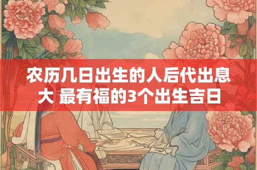 农历几日女人婚姻最好？农历几日出生嫁得好？