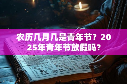 农历几月几是青年节？2025年青年节放假吗？
