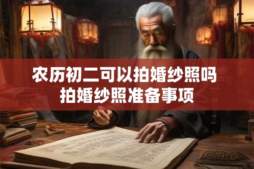 农历初二可以拍婚纱照吗 拍婚纱照准备事项