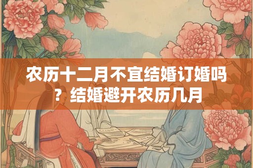 农历十二月不宜结婚订婚吗？结婚避开农历几月