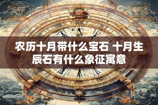 农历十月带什么宝石 十月生辰石有什么象征寓意