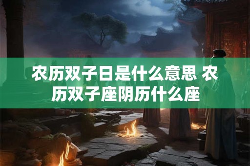 农历双子日是什么意思 农历双子座阴历什么座