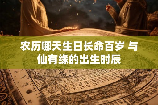 农历哪天生日长命百岁 与仙有缘的出生时辰