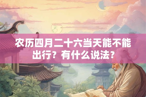 详细阅读:农历四月二十六当天能不能出行?有什么说法? 农历四月二十六当天能不能出行?有什么说法?