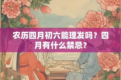 农历四月初六能理发吗？四月有什么禁忌？