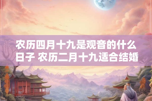 农历四月十九是观音的什么日子 农历二月十九适合结婚吗
