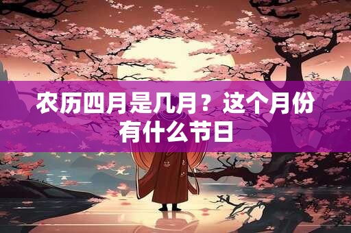 农历四月是几月？这个月份有什么节日