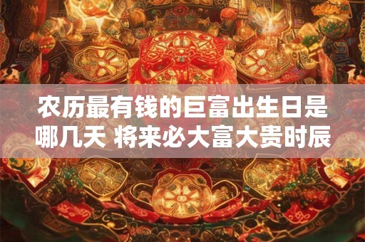 农历最有钱的巨富出生日是哪几天 将来必大富大贵时辰