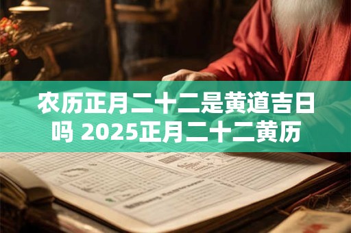 农历正月二十二是黄道吉日吗 2025正月二十二黄历