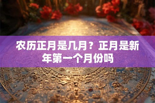 农历正月是几月？正月是新年第一个月份吗
