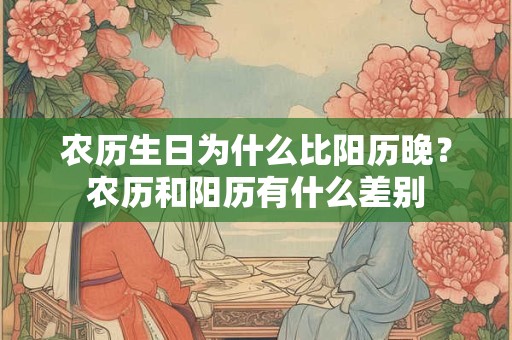 农历生日为什么比阳历晚？农历和阳历有什么差别