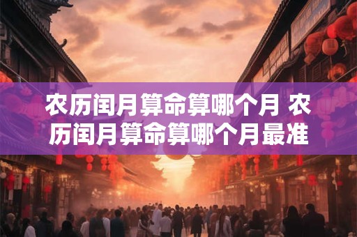 农历闰月算命算哪个月 农历闰月算命算哪个月最准