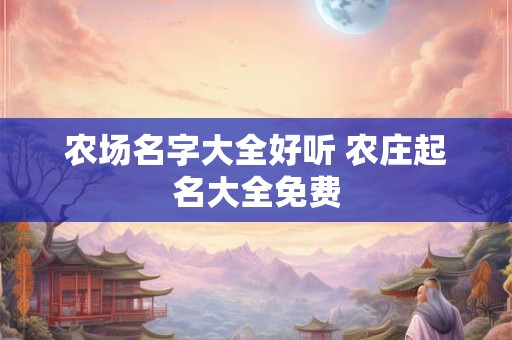 农场名字大全好听 农庄起名大全免费