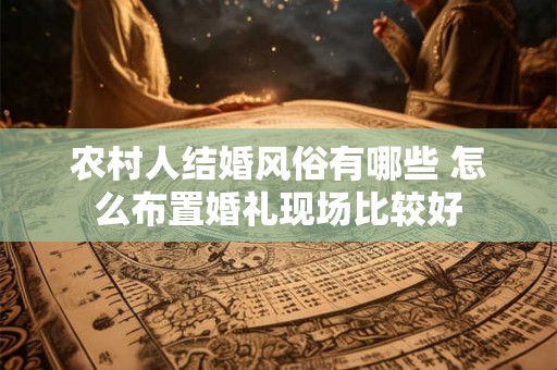 农村人结婚风俗有哪些 怎么布置婚礼现场比较好
