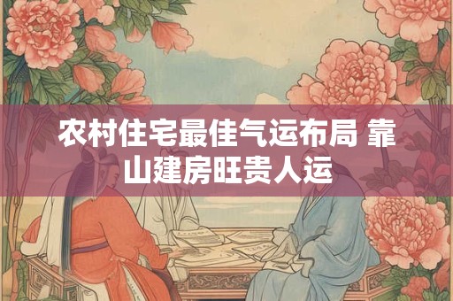 农村住宅最佳气运布局 靠山建房旺贵人运