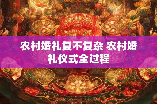 农村婚礼复不复杂 农村婚礼仪式全过程