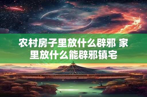 农村房子里放什么辟邪 家里放什么能辟邪镇宅