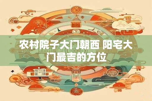 农村院子大门朝西 阳宅大门最吉的方位