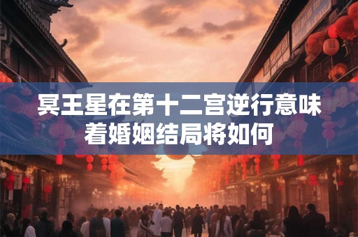 冥王星在第十二宫逆行意味着婚姻结局将如何