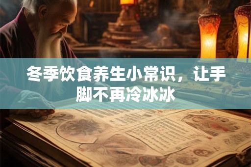 冬季饮食养生小常识，让手脚不再冷冰冰