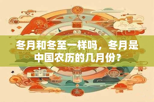 详细阅读:冬月和冬至一样吗,冬月是中国农历的几月份? 冬月和冬至一样吗,冬月是中国农历的几月份?