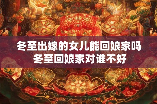 冬至出嫁的女儿能回娘家吗 冬至回娘家对谁不好