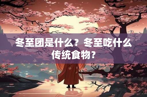 冬至团是什么？冬至吃什么传统食物？