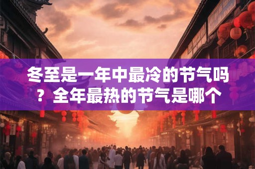 冬至是一年中最冷的节气吗？全年最热的节气是哪个