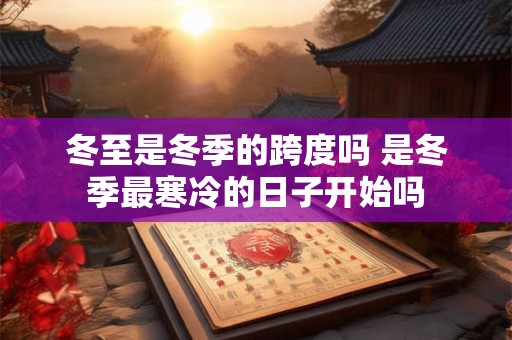 冬至是冬季的跨度吗 是冬季最寒冷的日子开始吗