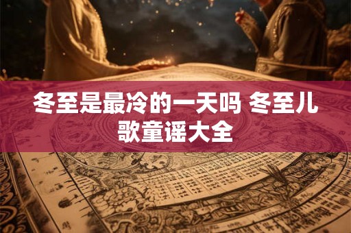 冬至是最冷的一天吗 冬至儿歌童谣大全