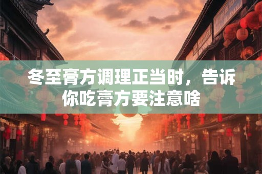 冬至膏方调理正当时，告诉你吃膏方要注意啥