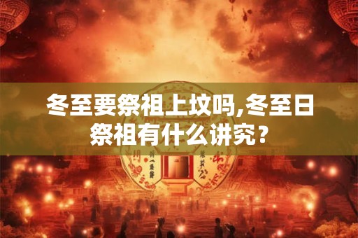 冬至要祭祖上坟吗,冬至日祭祖有什么讲究？