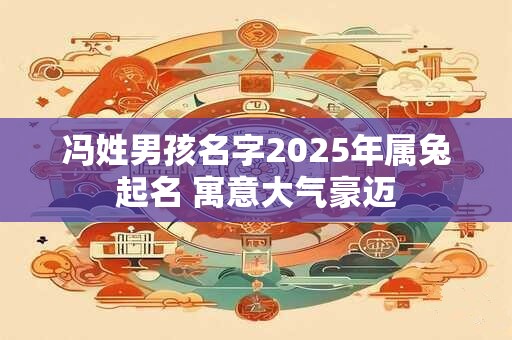 冯姓男孩名字2025年属兔起名 寓意大气豪迈
