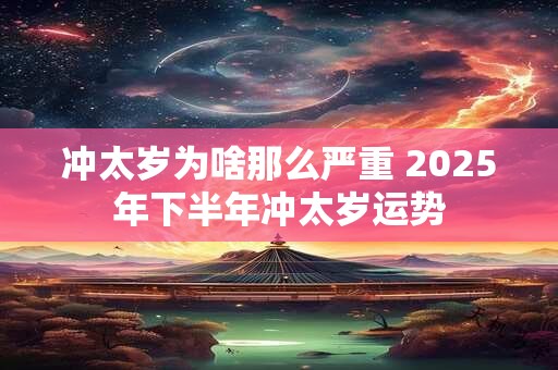 冲太岁为啥那么严重 2025年下半年冲太岁运势
