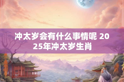 冲太岁会有什么事情呢 2025年冲太岁生肖