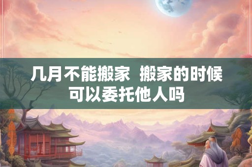 几月不能搬家  搬家的时候可以委托他人吗