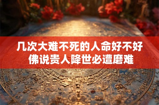 几次大难不死的人命好不好 佛说贵人降世必遭磨难